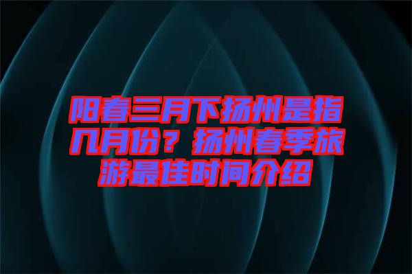 陽(yáng)春三月下?lián)P州是指幾月份？揚(yáng)州春季旅游最佳時(shí)間介紹