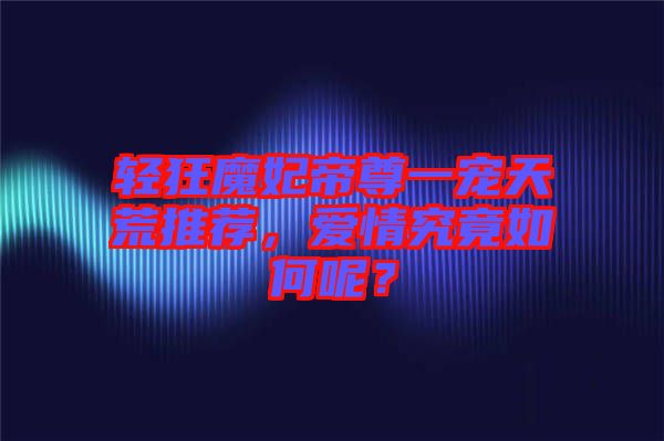 輕狂魔妃帝尊一寵天荒推薦，愛(ài)情究竟如何呢？