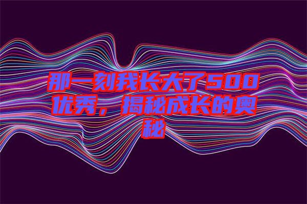 那一刻我長大了500優(yōu)秀，揭秘成長的奧秘