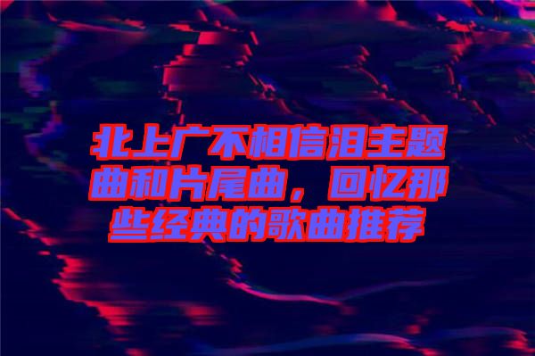北上廣不相信淚主題曲和片尾曲，回憶那些經(jīng)典的歌曲推薦