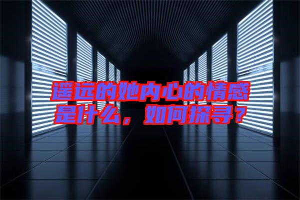 遙遠(yuǎn)的她內(nèi)心的情感是什么，如何探尋？