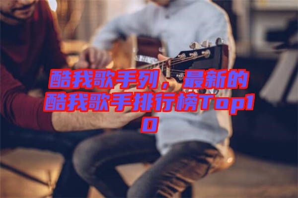 酷我歌手列，最新的酷我歌手排行榜Top10