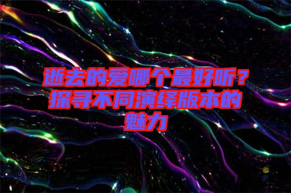 逝去的愛哪個最好聽？探尋不同演繹版本的魅力