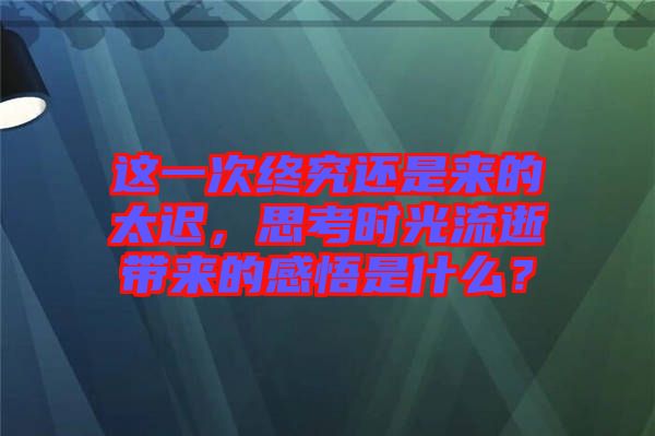 這一次終究還是來的太遲，思考時光流逝帶來的感悟是什么？