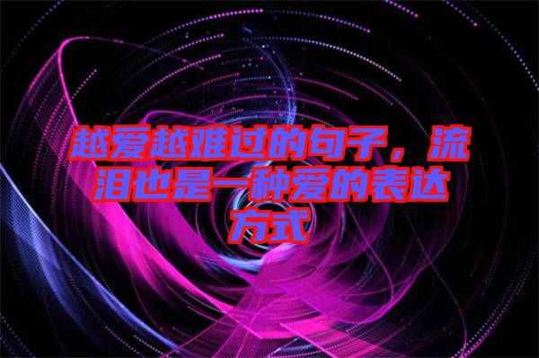 越愛越難過的句子，流淚也是一種愛的表達(dá)方式