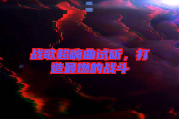 戰(zhàn)歌超嗨曲試聽，打造最燃的戰(zhàn)斗