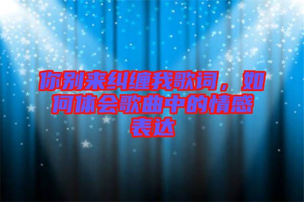 你別來(lái)糾纏我歌詞，如何體會(huì)歌曲中的情感表達(dá)