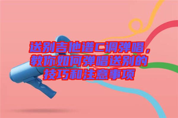 送別吉他譜C調(diào)彈唱，教你如何彈唱送別的技巧和注意事項
