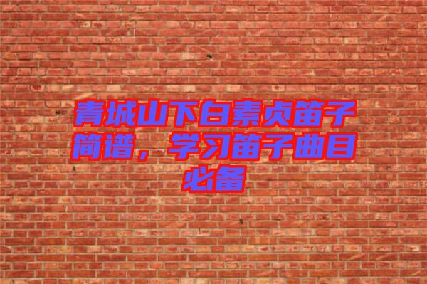 青城山下白素貞笛子簡譜，學(xué)習(xí)笛子曲目必備