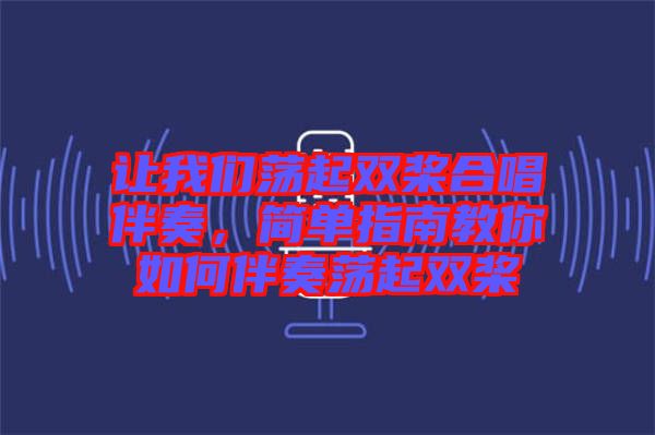 讓我們蕩起雙槳合唱伴奏，簡(jiǎn)單指南教你如何伴奏蕩起雙槳