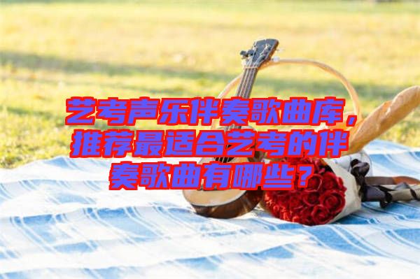 藝考聲樂伴奏歌曲庫，推薦最適合藝考的伴奏歌曲有哪些？