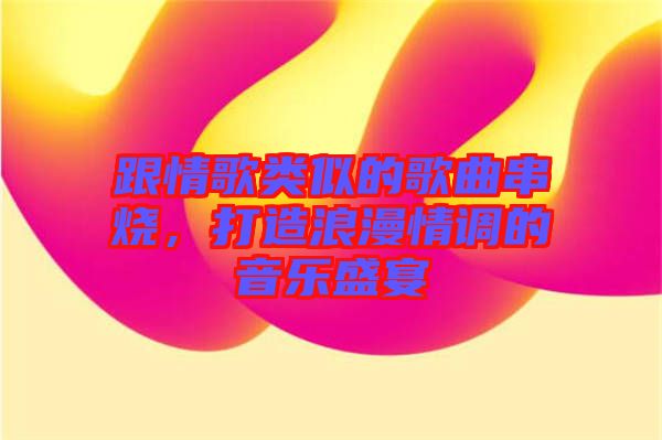 跟情歌類似的歌曲串燒，打造浪漫情調(diào)的音樂盛宴