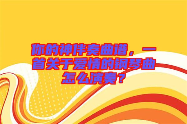 你的神伴奏曲譜，一首關(guān)于愛情的鋼琴曲怎么演奏？
