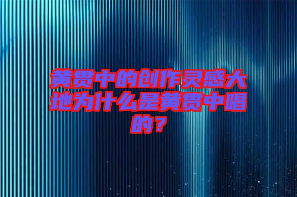 黃貫中的創(chuàng)作靈感大地為什么是黃貫中唱的？