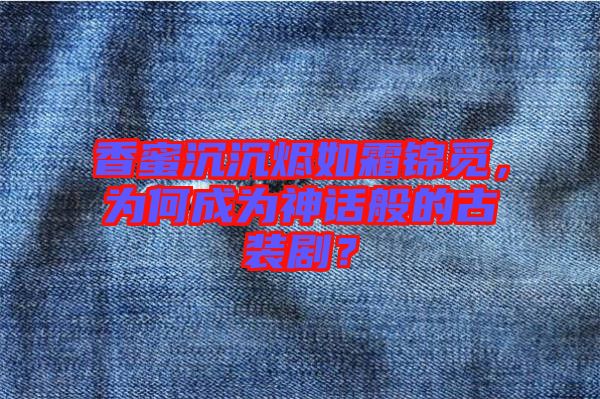 香蜜沉沉燼如霜錦覓，為何成為神話般的古裝??？