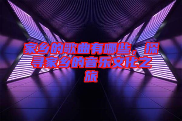 家鄉(xiāng)的歌曲有哪些，探尋家鄉(xiāng)的音樂文化之旅