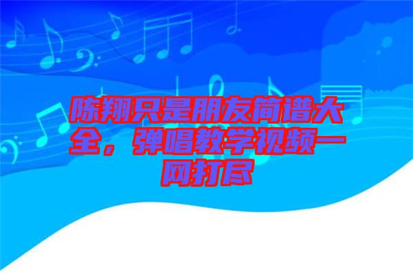 陳翔只是朋友簡譜大全，彈唱教學視頻一網打盡