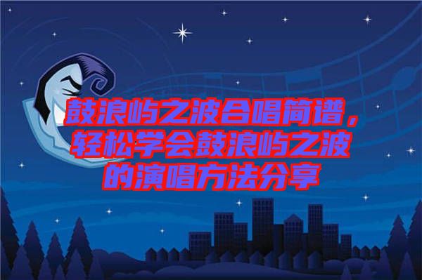 鼓浪嶼之波合唱簡(jiǎn)譜，輕松學(xué)會(huì)鼓浪嶼之波的演唱方法分享