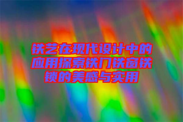 鐵藝在現(xiàn)代設(shè)計中的應(yīng)用探索鐵門鐵窗鐵鎖的美感與實(shí)用
