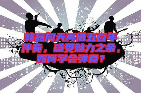 韓磊向天再借五百年伴奏，感受魅力之余，如何學(xué)會彈奏？