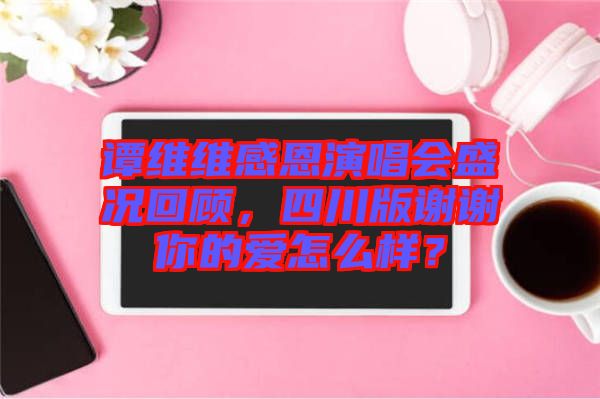 譚維維感恩演唱會(huì)盛況回顧，四川版謝謝你的愛怎么樣？