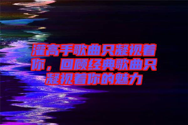 灌高手歌曲只凝視著你，回顧經(jīng)典歌曲只凝視著你的魅力