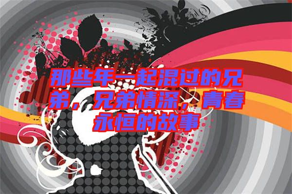 那些年一起混過的兄弟，兄弟情深，青春永恒的故事