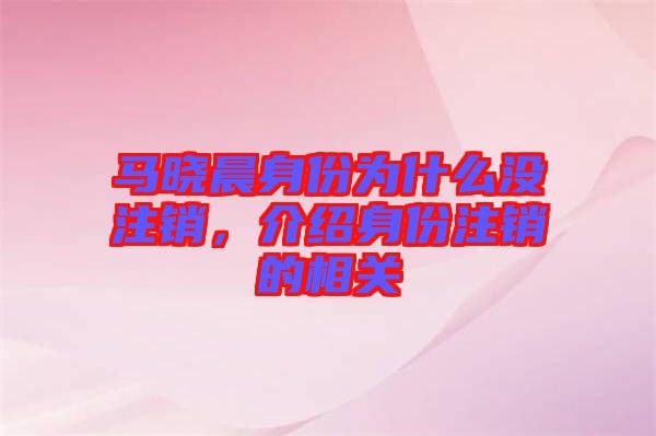 馬曉晨身份為什么沒注銷，介紹身份注銷的相關(guān)