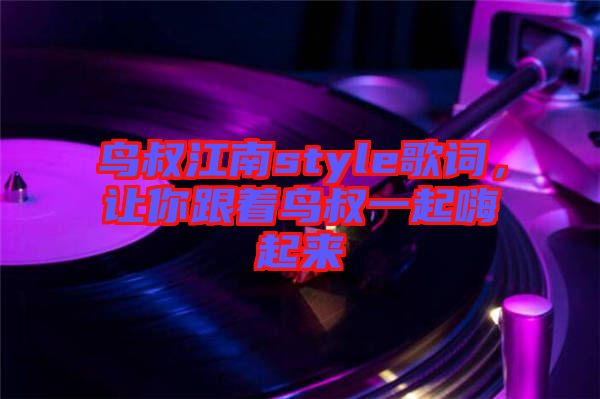 鳥叔江南style歌詞，讓你跟著鳥叔一起嗨起來