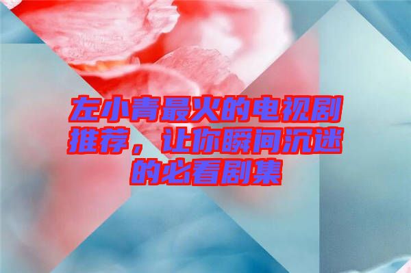 左小青最火的電視劇推薦，讓你瞬間沉迷的必看劇集
