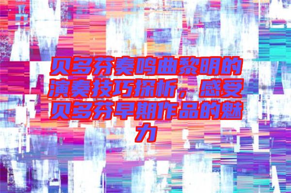 貝多芬奏鳴曲黎明的演奏技巧探析，感受貝多芬早期作品的魅力