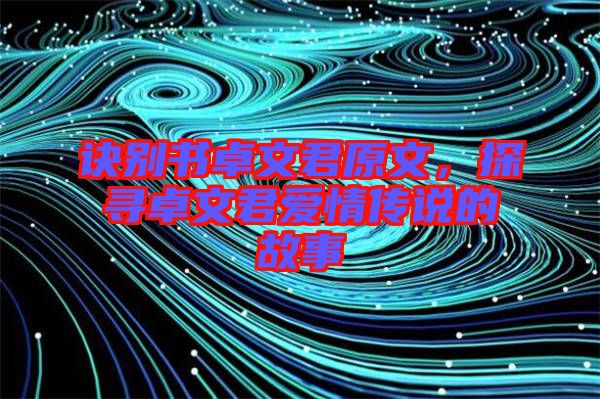 訣別書卓文君原文，探尋卓文君愛情傳說的故事