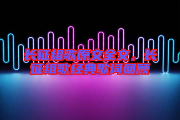 長征組歌原文全文，長征組歌經(jīng)典歌詞回顧