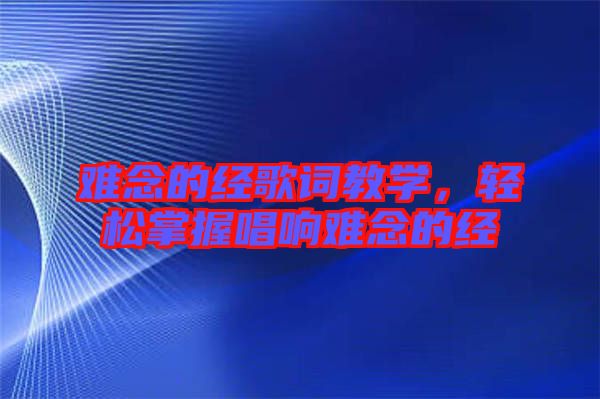 難念的經(jīng)歌詞教學(xué)，輕松掌握唱響難念的經(jīng)