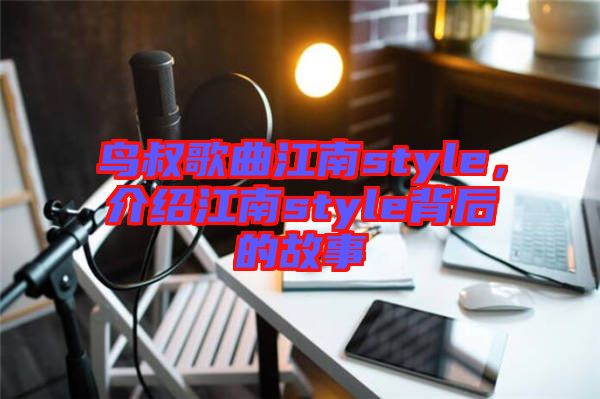 鳥叔歌曲江南style，介紹江南style背后的故事