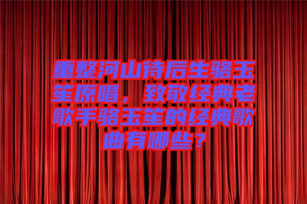 重整河山待后生駱玉笙原唱，致敬經(jīng)典老歌手駱玉笙的經(jīng)典歌曲有哪些？