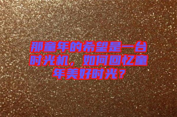 那童年的希望是一臺時光機，如何回憶童年美好時光？