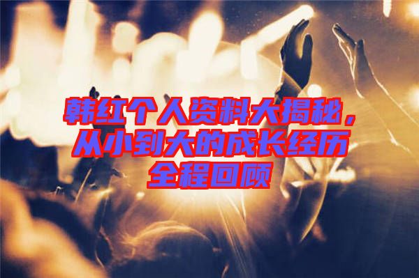 韓紅個(gè)人資料大揭秘，從小到大的成長經(jīng)歷全程回顧
