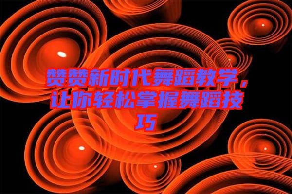 贊贊新時代舞蹈教學(xué)，讓你輕松掌握舞蹈技巧