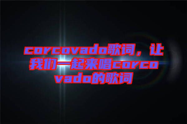 corcovado歌詞，讓我們一起來唱corcovado的歌詞