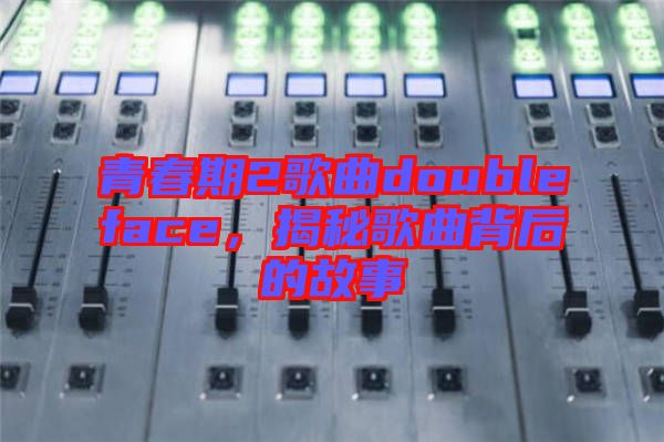 青春期2歌曲doubleface，揭秘歌曲背后的故事