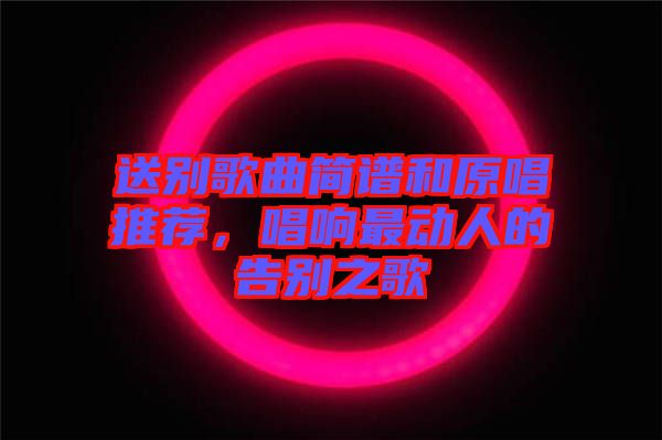 送別歌曲簡(jiǎn)譜和原唱推薦，唱響最動(dòng)人的告別之歌