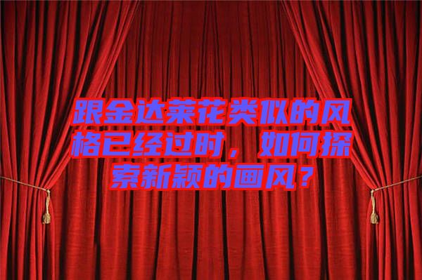 跟金達萊花類似的風格已經(jīng)過時，如何探索新穎的畫風？