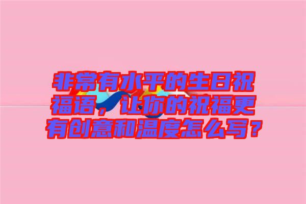非常有水平的生日祝福語(yǔ)，讓你的祝福更有創(chuàng)意和溫度怎么寫？