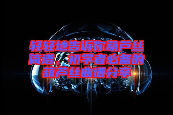 輕輕地告訴你葫蘆絲簡譜，初學(xué)者必備的葫蘆絲曲譜分享