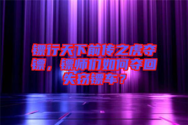 鏢行天下前傳之虎奪鏢，鏢師們?nèi)绾螉Z回失竊鏢車？
