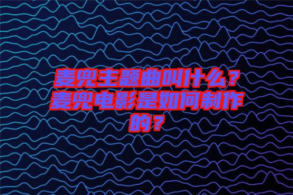 麥兜主題曲叫什么？麥兜電影是如何制作的？