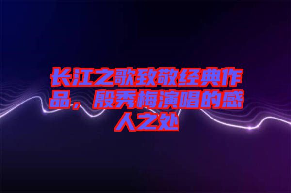 長(zhǎng)江之歌致敬經(jīng)典作品，殷秀梅演唱的感人之處