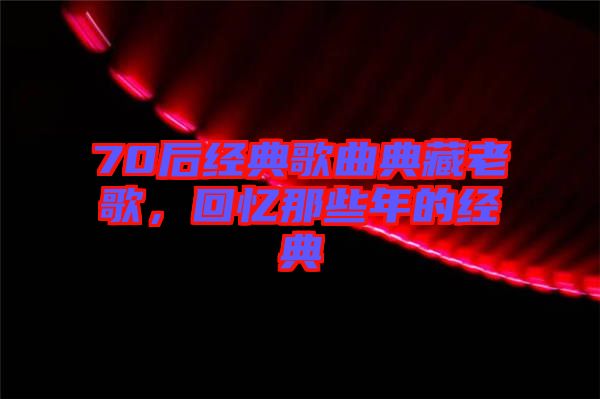 70后經(jīng)典歌曲典藏老歌，回憶那些年的經(jīng)典
