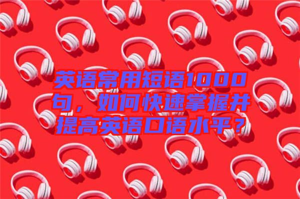 英語常用短語1000句，如何快速掌握并提高英語口語水平？